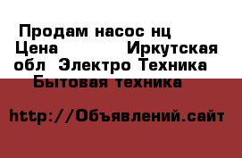 Продам насос нц 18-8 › Цена ­ 3 000 - Иркутская обл. Электро-Техника » Бытовая техника   